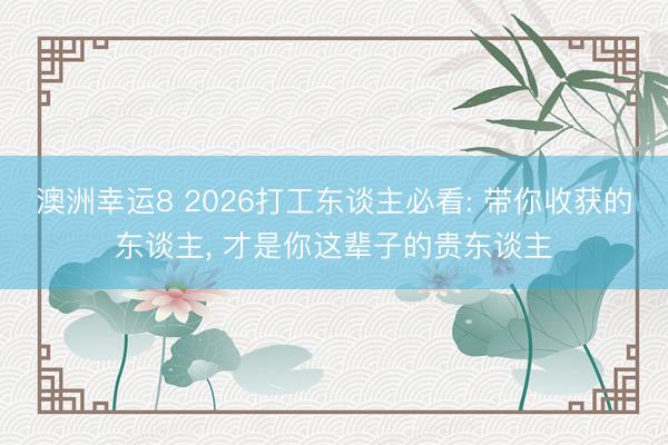 澳洲幸运8 2026打工东谈主必看: 带你收获的东谈主， 才是你这辈子的贵东谈主