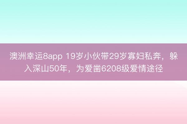 澳洲幸运8app 19岁小伙带29岁寡妇私奔,躲入深山50年,为爱凿6208级爱情途径