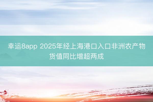 幸运8app 2025年经上海港口入口非洲农产物货值同比增超两成