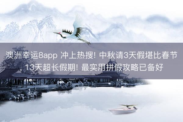 澳洲幸运8app 冲上热搜! 中秋请3天假堪比春节， 13天超长假期! 最实用拼假攻略已备好