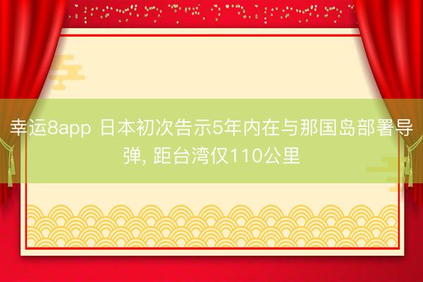 幸运8app 日本初次告示5年内在与那国岛部署导弹， 距台湾仅110公里