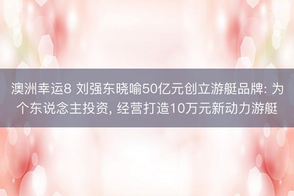 澳洲幸运8 刘强东晓喻50亿元创立游艇品牌: 为个东说念主投资， 经营打造10万元新动力游艇