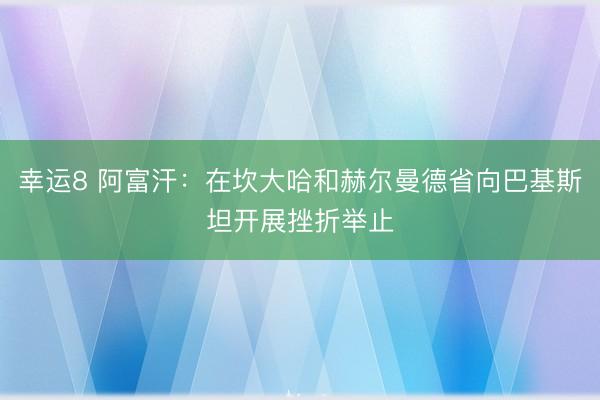 幸运8 阿富汗：在坎大哈和赫尔曼德省向巴基斯坦开展挫折举止