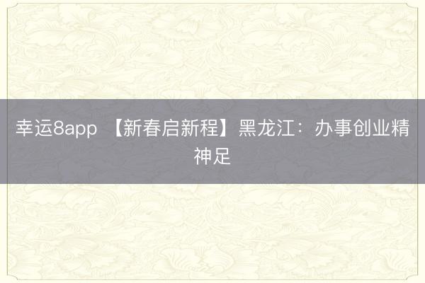 幸运8app 【新春启新程】黑龙江:办事创业精神足