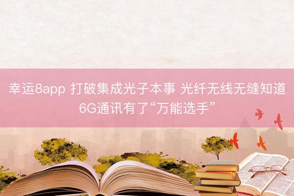 幸运8app 打破集成光子本事 光纤无线无缝知道6G通讯有了“万能选手”