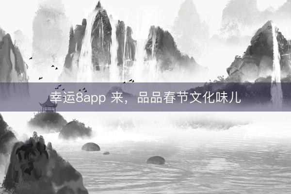 幸运8app 来，品品春节文化味儿