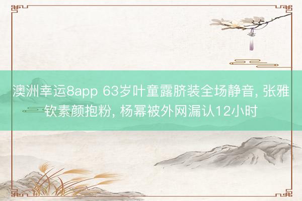 澳洲幸运8app 63岁叶童露脐装全场静音， 张雅钦素颜抱粉， 杨幂被外网漏认12小时