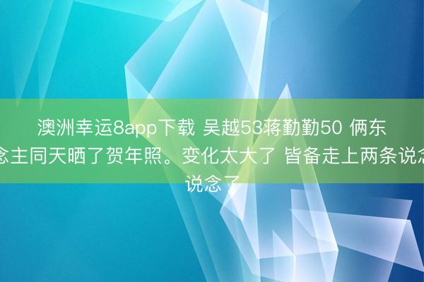 澳洲幸运8app下载 吴越53蒋勤勤50 俩东说念主同天晒了贺年照<a href=