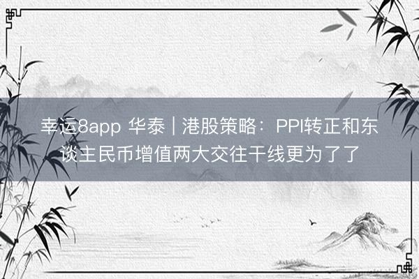 幸运8app 华泰 | 港股策略：PPI转正和东谈主民币增值两大交往干线更为了了