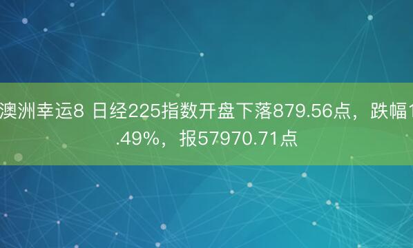 澳洲幸运8 日经225指数开盘下落879.56点，跌幅1.49%，报57970.71点