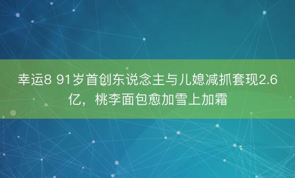 幸运8 91岁首创东说念主与儿媳减抓套现2.6亿,桃李面包愈加雪上加霜
