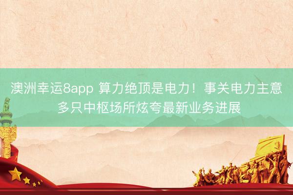 澳洲幸运8app 算力绝顶是电力!事关电力主意 多只中枢场所炫夸最新业务进展