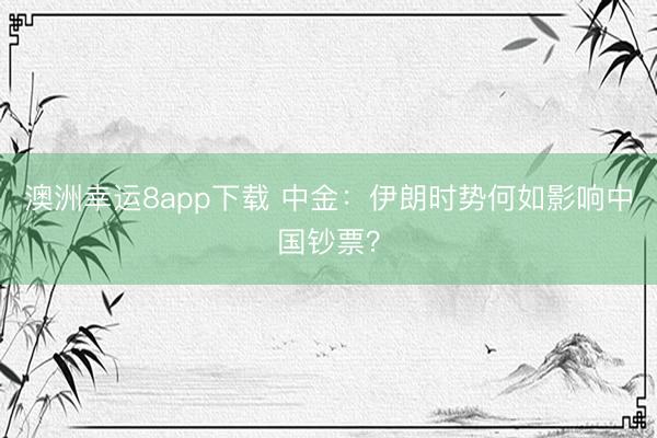 澳洲幸运8app下载 中金：伊朗时势何如影响中国钞票？