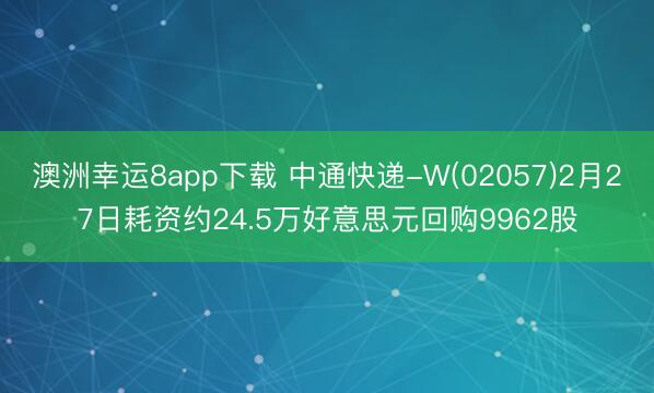 澳洲幸运8app下载 中通快递-W(02057)2月27日耗资约24.5万好意思元回购9962股