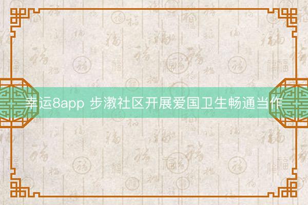 幸运8app 步漖社区开展爱国卫生畅通当作