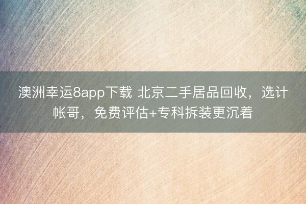 澳洲幸运8app下载 北京二手居品回收，选计帐哥，免费评估+专科拆装更沉着