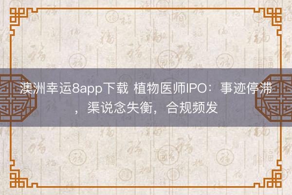 澳洲幸运8app下载 植物医师IPO:事迹停滞,渠说念失衡,合规频发