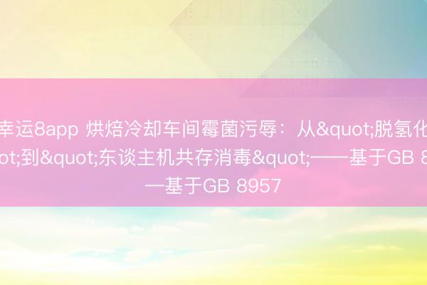 幸运8app 烘焙冷却车间霉菌污辱：从"脱氢化"到"东谈主机共存消毒"——基于GB 8957