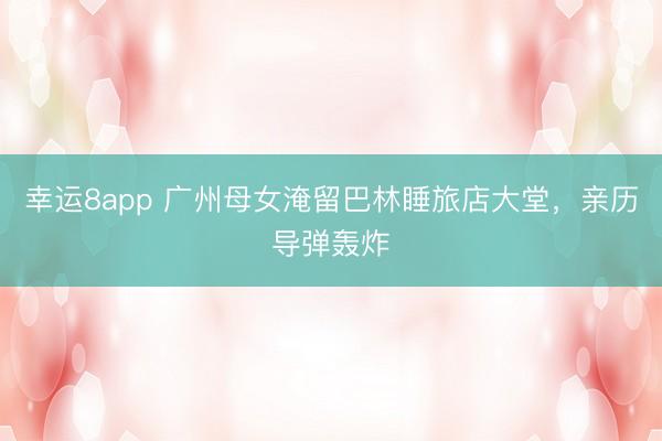 幸运8app 广州母女淹留巴林睡旅店大堂,亲历导弹轰炸
