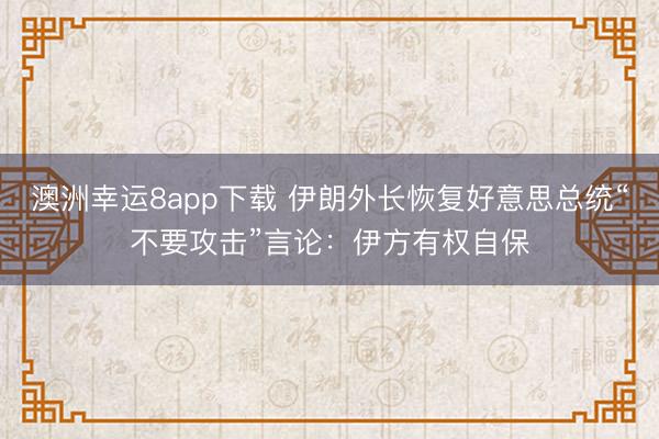 澳洲幸运8app下载 伊朗外长恢复好意思总统“不要攻击”言论：伊方有权自保