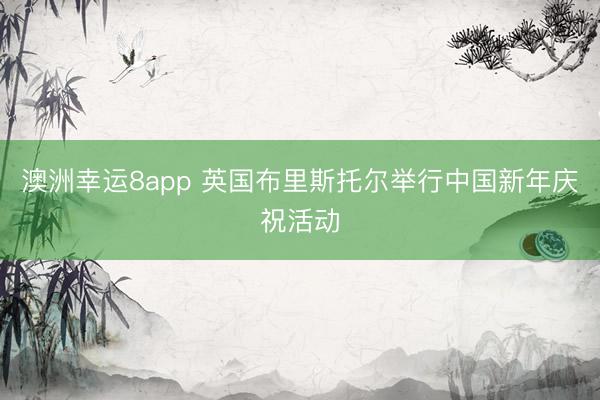 澳洲幸运8app 英国布里斯托尔举行中国新年庆祝活动