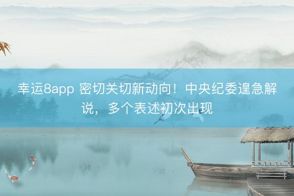 幸运8app 密切关切新动向！中央纪委遑急解说，多个表述初次出现