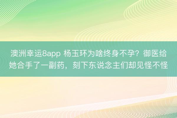 澳洲幸运8app 杨玉环为啥终身不孕？御医给她合手了一副药，刻下东说念主们却见怪不怪