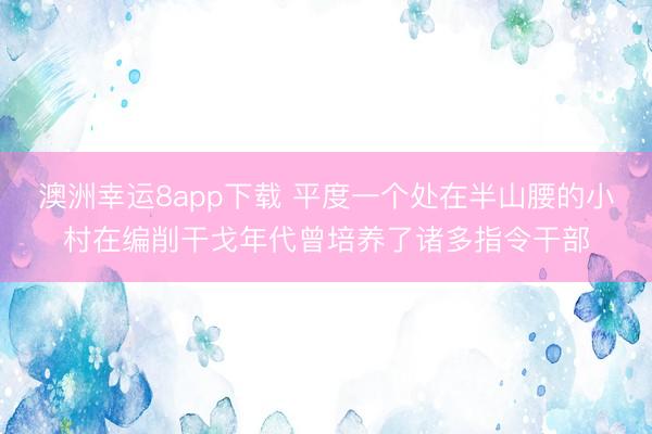澳洲幸运8app下载 平度一个处在半山腰的小村在编削干戈年代曾培养了诸多指令干部