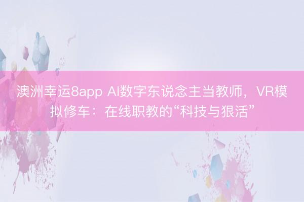 澳洲幸运8app AI数字东说念主当教师，VR模拟修车：在线职教的“科技与狠活”