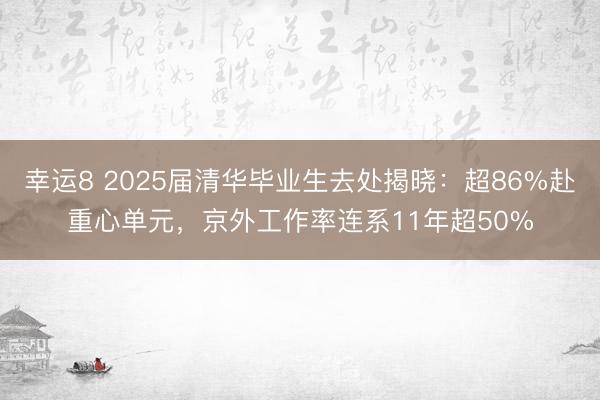 幸运8 2025届清华毕业生去处揭晓：超86%赴重心单元，京外工作率连系11年超50%