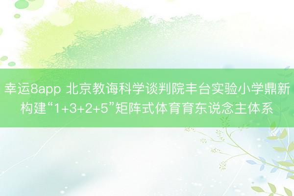 幸运8app 北京教诲科学谈判院丰台实验小学鼎新构建“1+3+2+5”矩阵式体育育东说念主体系