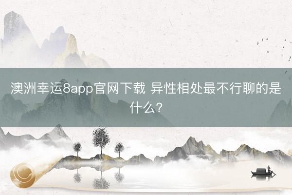 澳洲幸运8app官网下载 异性相处最不行聊的是什么?