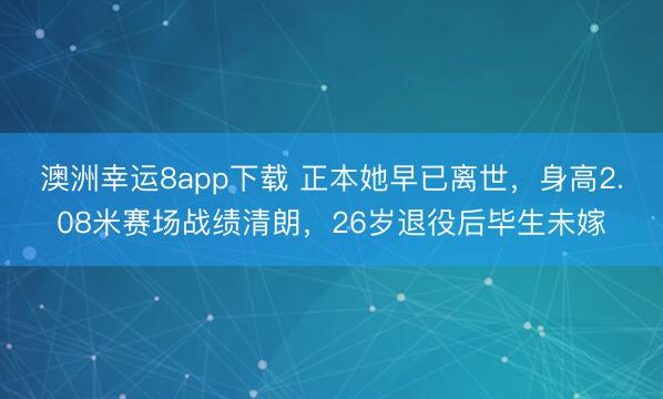 澳洲幸运8app下载 正本她早已离世，身高2.08米赛场战绩清朗，26岁退役后毕生未嫁