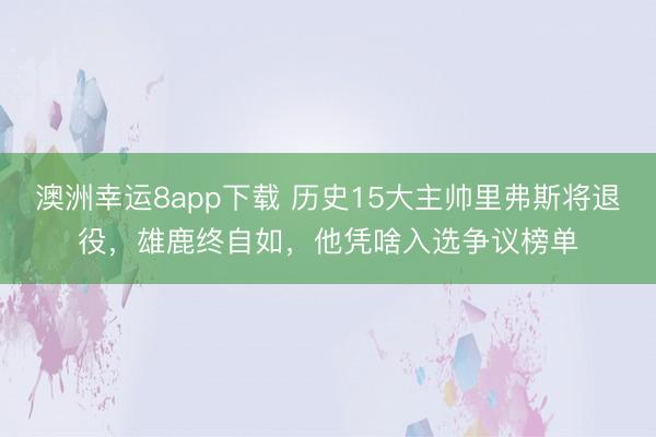 澳洲幸运8app下载 历史15大主帅里弗斯将退役，雄鹿终自如，他凭啥入选争议榜单