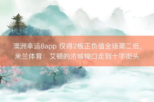 澳洲幸运8app 仅得2板正负值全场第二低，米兰体育：艾顿的洛城糊口走到十字街头