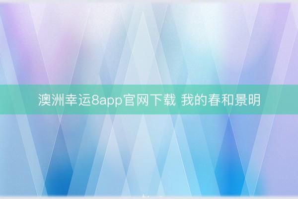 澳洲幸运8app官网下载 我的春和景明
