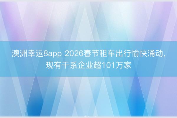 澳洲幸运8app 2026春节租车出行愉快涌动，现有干系企业超101万家