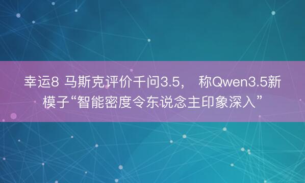 幸运8 马斯克评价千问3.5, 称Qwen3.5新模子“智能密度令东说念主印象深入”