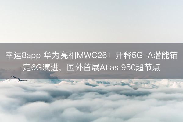 幸运8app 华为亮相MWC26:开释5G-A潜能锚定6G演进,国外首展Atlas 950超节点