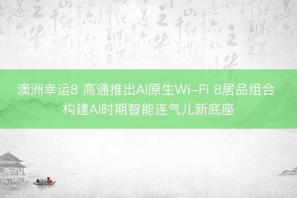 澳洲幸运8 高通推出AI原生Wi-Fi 8居品组合 构建AI时期智能连气儿新底座
