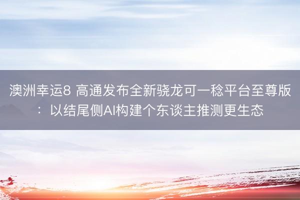 澳洲幸运8 高通发布全新骁龙可一稔平台至尊版:以结尾侧AI构建个东谈主推测更生态