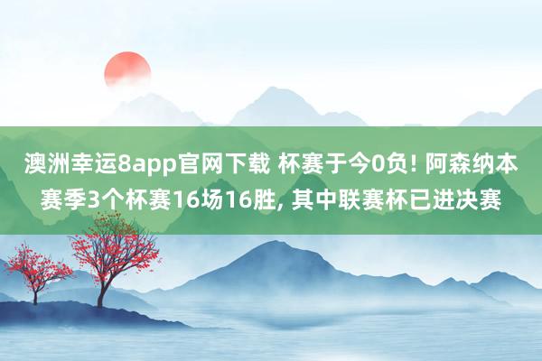 澳洲幸运8app官网下载 杯赛于今0负! 阿森纳本赛季3个杯赛16场16胜， 其中联赛杯已进决赛