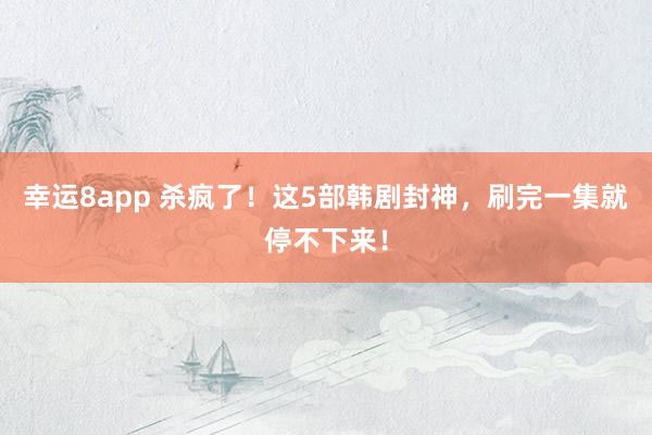 幸运8app 杀疯了！这5部韩剧封神，刷完一集就停不下来！