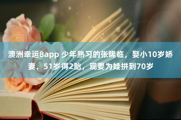 澳洲幸运8app 少年熟习的张晞临，娶小10岁娇妻，51岁得2胎，现要为娃拼到70岁