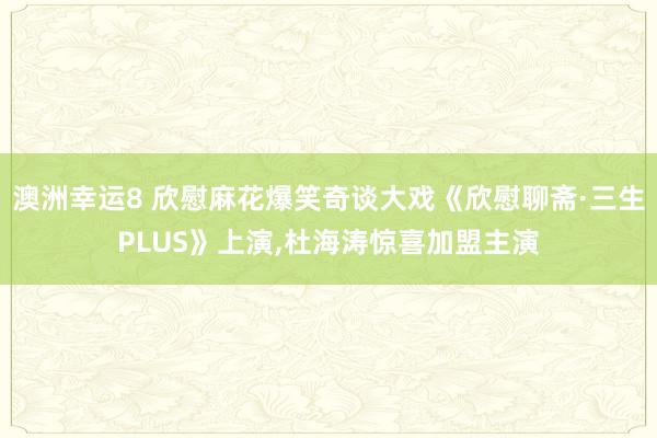 澳洲幸运8 欣慰麻花爆笑奇谈大戏《欣慰聊斋·三生PLUS》上演，杜海涛惊喜加盟主演