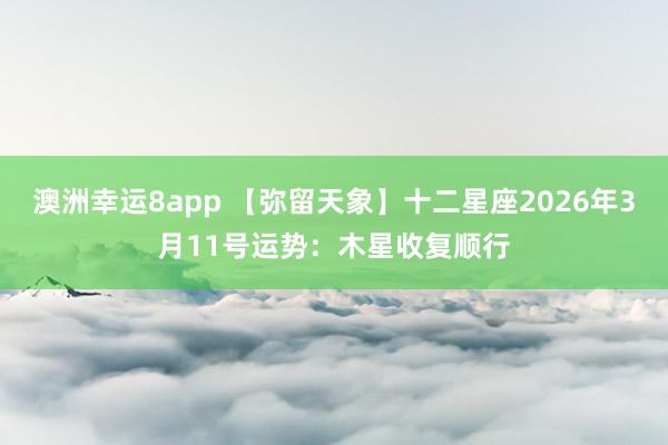 澳洲幸运8app 【弥留天象】十二星座2026年3月11号运势：木星收复顺行