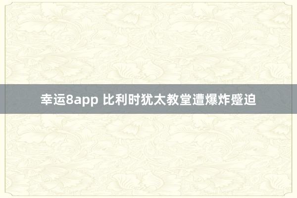 幸运8app 比利时犹太教堂遭爆炸蹙迫