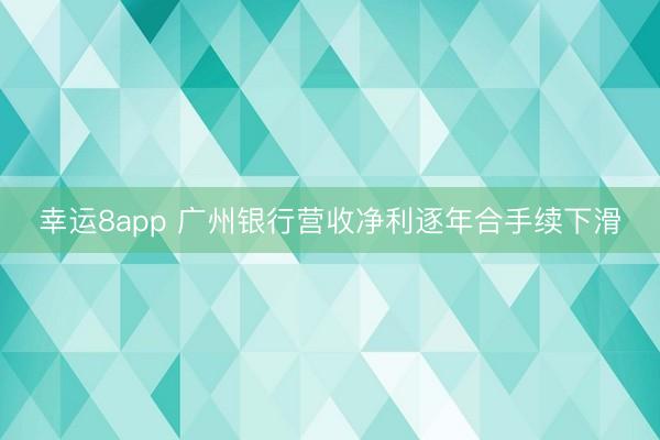 幸运8app 广州银行营收净利逐年合手续下滑