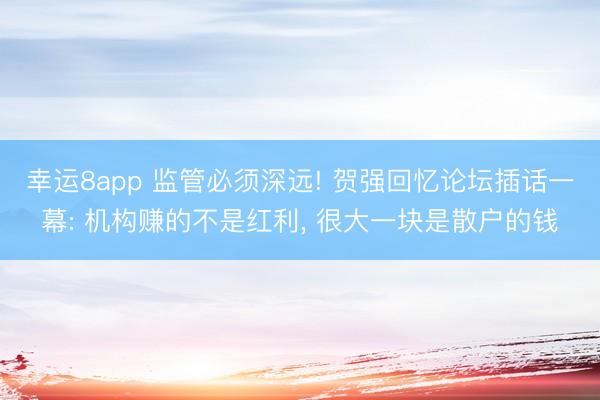 幸运8app 监管必须深远! 贺强回忆论坛插话一幕: 机构赚的不是红利， 很大一块是散户的钱