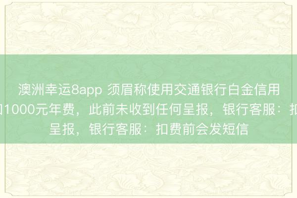 澳洲幸运8app 须眉称使用交通银行白金信用卡会聚4年被扣1000元年费，此前未收到任何呈报，银行客服：扣费前会发短信
